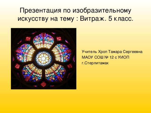 Презентация по изобразительному искусству на тему : Витраж. 5 класс. Учитель Хроп Тамара Сергеевна МАОУ СОШ № 12 с УИОП г.Стерлитамак 