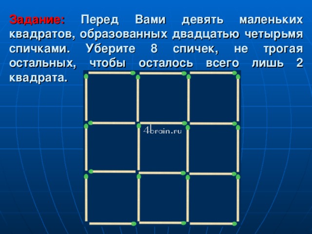 Задание: Перед Вами девять маленьких квадратов, образованных двадцатью четырьмя спичками. Уберите 8 спичек, не трогая остальных, чтобы осталось всего лишь 2 квадрата. 