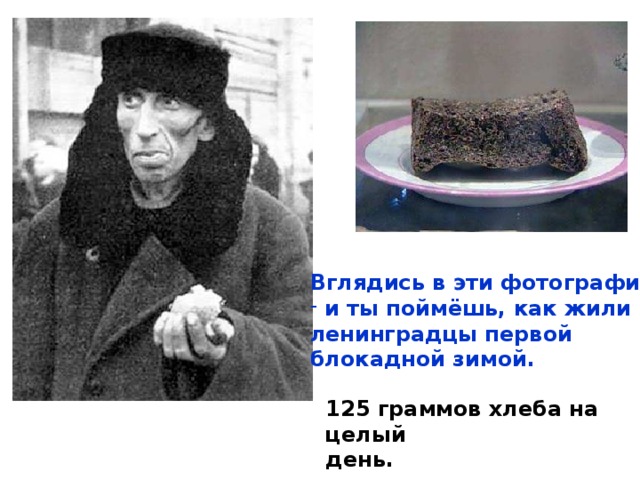 Вглядись в эти фотографии  и ты поймёшь, как жили ленинградцы первой блокадной зимой. 125 граммов хлеба на целый день. Вглядись в эти фотографии и ты поймёшь, как жили ленинградцы первой блока- дной зимой. 125 граммов хлеба на целый день. 