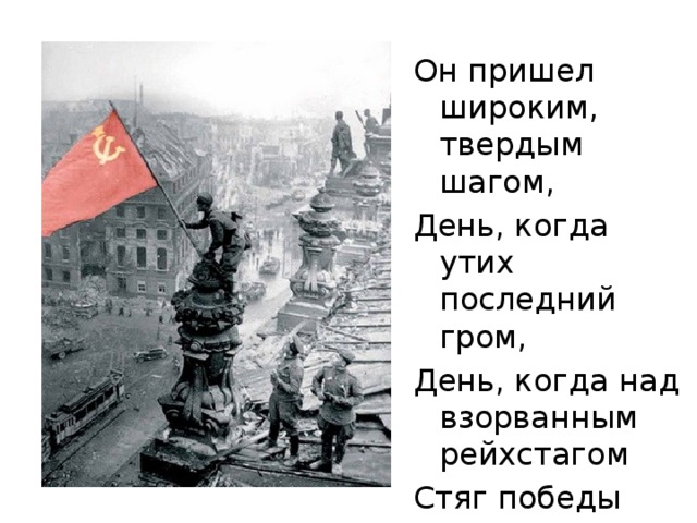 Он пришел широким, твердым шагом, День, когда утих последний гром, День, когда над взорванным рейхстагом Стяг победы полыхнул огнем. 