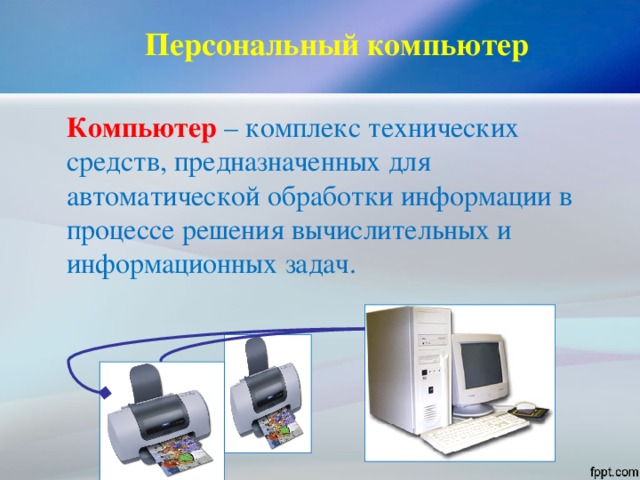 Персональный компьютер   Компьютер – комплекс технических средств, предназначенных для автоматической обработки информации в процессе решения вычислительных и информационных задач. 