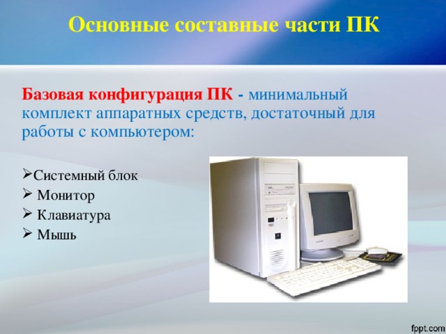 Основные составные части ПК   Базовая конфигурация ПК - минимальный комплект аппаратных средств, достаточный для работы с компьютером:  Системный блок  Монитор  Клавиатура  Мышь 