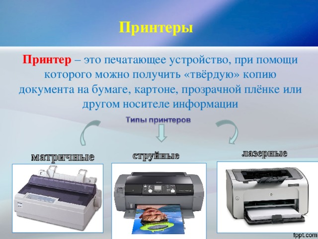 Принтеры  Принтер – это печатающее устройство, при помощи которого можно получить «твёрдую» копию документа на бумаге, картоне, прозрачной плёнке или другом носителе информации    