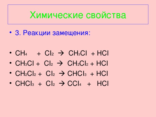 Химические свойства 3. Реакции замещения: CH 4   + CI 2   CH 3 CI + HCI CH 3 CI + CI 2   CH 2 CI 2 + HCI CH 2 CI 2 + CI 2   CHCI 3 + HCI CHCI 3 + CI 2   CCI 4 + HCI 