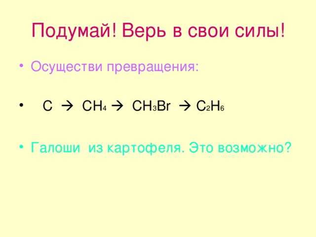 Подумай! Верь в свои силы! Осуществи превращения:   С  CH 4   CH 3 Br  C 2 H 6  Галоши из картофеля. Это возможно? 