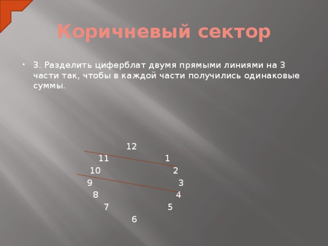 Коричневый сектор 3. Разделить циферблат двумя прямыми линиями на 3 части так, чтобы в каждой части получились одинаковые суммы.        12  11 1  10 2  9 3  8 4  7 5  6  