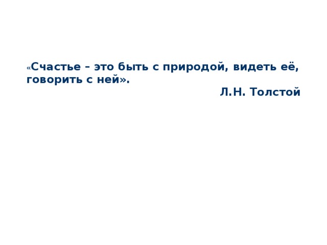 « Счастье – это быть с природой, видеть её, говорить с ней». Л.Н. Толстой   