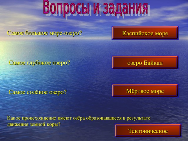 Каспийское море Самое большое море-озеро? озеро Байкал Самое глубокое озеро? Мёртвое море Самое солёное озеро? Какое происхождение имеют озёра образовавшиеся в результате движения земной коры? Тектоническое 