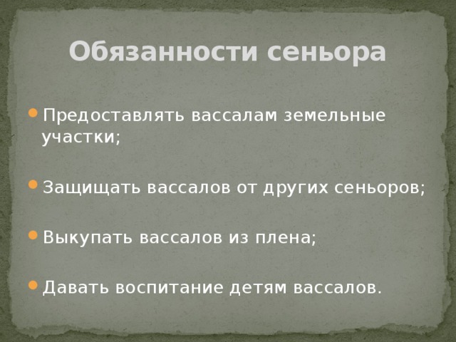 Обязанности сеньора Предоставлять вассалам земельные участки; Защищать вассалов от других сеньоров; Выкупать вассалов из плена; Давать воспитание детям вассалов. 