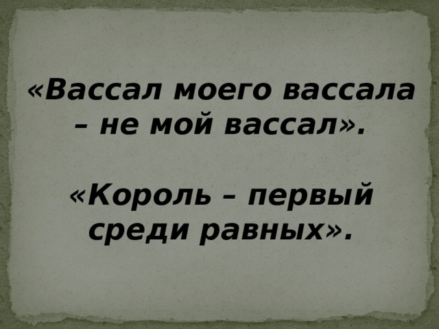 «Вассал моего вассала – не мой вассал».  «Король – первый среди равных». 
