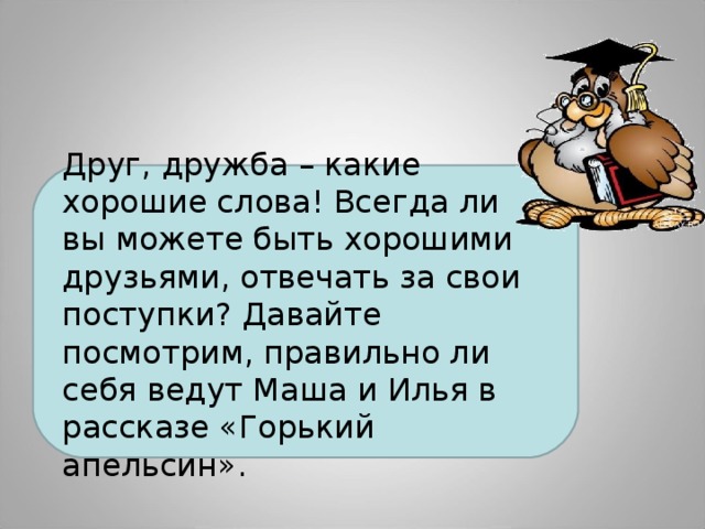 Друг, дружба – какие хорошие слова! Всегда ли вы можете быть хорошими друзьями, отвечать за свои поступки? Давайте посмотрим, правильно ли себя ведут Маша и Илья в рассказе «Горький апельсин». 