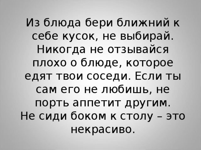 Из блюда бери ближний к себе кусок, не выбирай. Никогда не отзывайся плохо о блюде, которое едят твои соседи. Если ты сам его не любишь, не порть аппетит другим. Не сиди боком к столу – это некрасиво. 