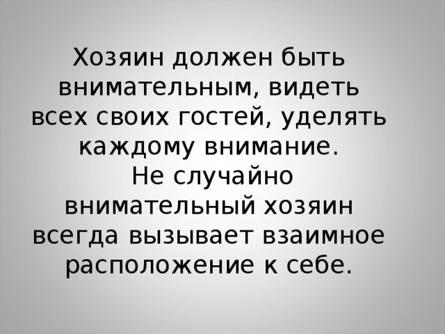 Хозяин должен быть внимательным, видеть всех своих гостей, уделять каждому внимание.  Не случайно внимательный хозяин всегда вызывает взаимное расположение к себе. 