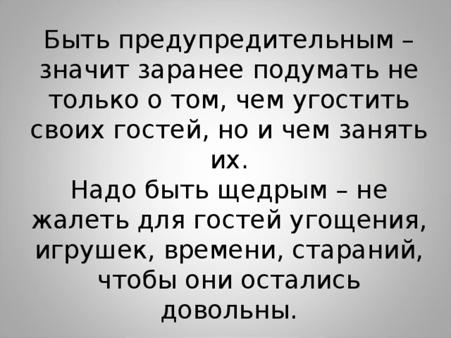 Быть предупредительным – значит заранее подумать не только о том, чем угостить своих гостей, но и чем занять их. Надо быть щедрым – не жалеть для гостей угощения, игрушек, времени, стараний, чтобы они остались довольны. 