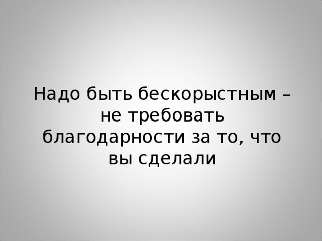 Надо быть бескорыстным – не требовать благодарности за то, что вы сделали 