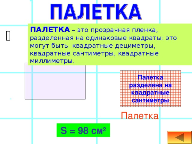 ПАЛЕТКА – это прозрачная пленка, разделенная на одинаковые квадраты: это могут быть квадратные дециметры, квадратные сантиметры, квадратные миллиметры.  Палетка разделена на квадратные сантиметры Палетка S  =  98 см 2 