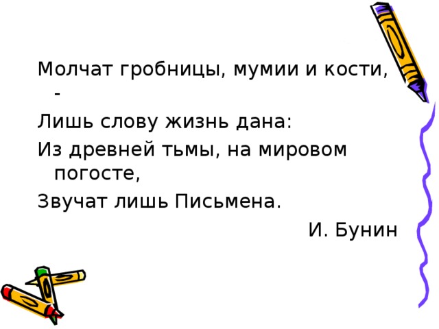 Молчат гробницы, мумии и кости, - Лишь слову жизнь дана: Из древней тьмы, на мировом погосте, Звучат лишь Письмена. И. Бунин 