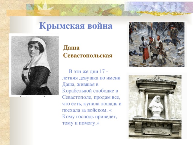 Крымская война Даша Севастопольская В эти же дни 17 - летняя девушка по имени Даша, жившая в Корабельной слободке в Севастополе, продам все, что есть, купила лошадь и поехала за войском. « Кому господь приведет, тому и помогу.» 
