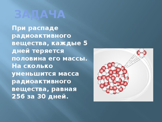 задача При распаде радиоактивного вещества, каждые 5 дней теряется половина его массы. На сколько уменьшится масса радиоактивного вещества, равная 256 за 30 дней. 