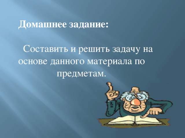  Домашнее задание:  Составить и решить задачу на основе данного материала по предметам. 
