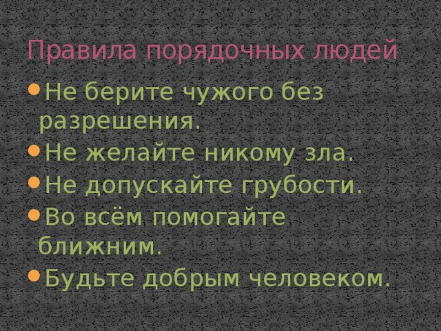 Правила порядочных людей Не берите чужого без разрешения. Не желайте никому зла. Не допускайте грубости. Во всём помогайте ближним. Будьте добрым человеком. 