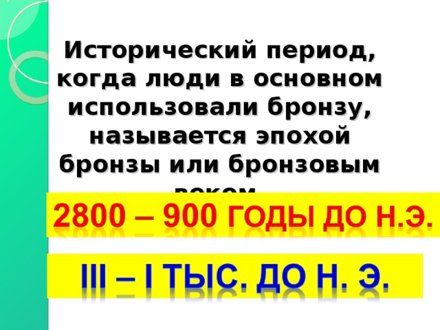 Исторический период, когда люди в основном использовали бронзу, называется эпохой бронзы или бронзовым веком. 