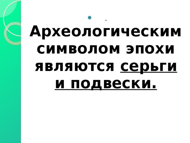 . Археологическим символом эпохи являются серьги и подвески. 
