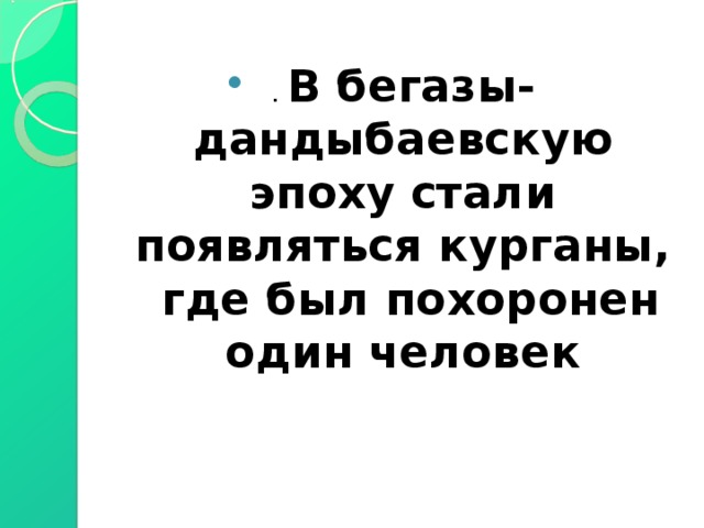 . В бегазы-дандыбаевскую эпоху стали появляться курганы, где был похоронен один человек 
