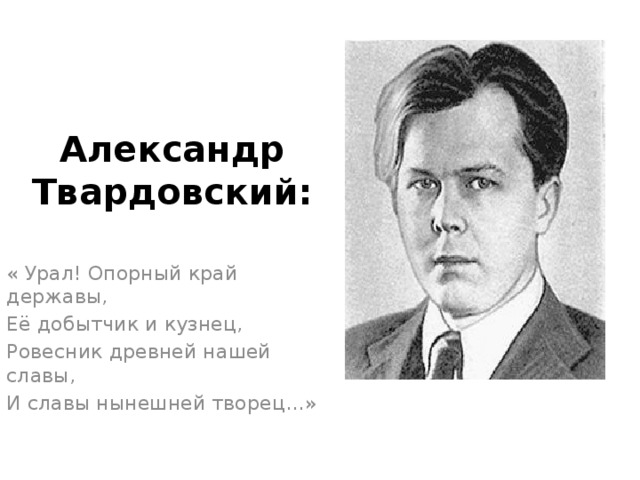 Александр  Твардовский: « Урал! Опорный край державы, Её добытчик и кузнец, Ровесник древней нашей славы, И славы нынешней творец…» 