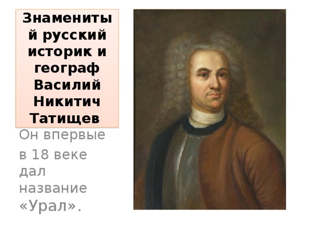 Знаменитый русский историк и географ Василий Никитич Татищев Он впервые в 18 веке дал название «Урал». 