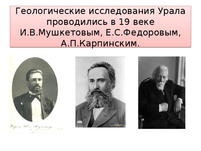 Геологические исследования Урала проводились в 19 веке И.В.Мушкетовым, Е.С.Федоровым, А.П.Карпинским. 