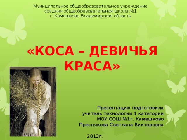 Муниципальное общеобразовательное учреждение средняя общеобразовательная школа №1 г. Камешково Владимирская область «Коса – девичья краса» Презентацию подготовила учитель технологии 1 категории МОУ СОШ №1г. Камешково Преснякова Светлана Викторовна 2013г. 