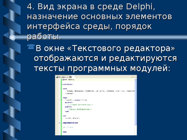 4. Вид экрана в среде Delphi, назначение основных элементов интерфейса среды, порядок работы. В окне «Текстового редактора» отображаются и редактируются тексты программных модулей: 