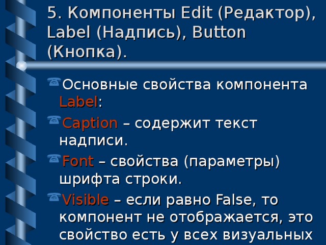 5. Компоненты Edit (Редактор), Label (Надпись), Button (Кнопка). Основные свойства компонента Label : Caption – содержит текст надписи. Font – свойства (параметры) шрифта строки. Visible – если равно False, то компонент не отображается, это свойство есть у всех  визуальных компонентов. 