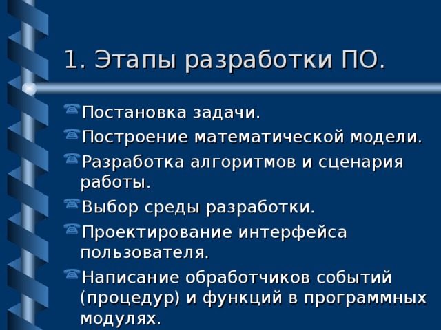 1. Этапы разработки ПО. Постановка задачи. Построение математической модели. Разработка алгоритмов и сценария работы. Выбор среды разработки. Проектирование интерфейса пользователя. Написание обработчиков событий (процедур) и функций в программных модулях. Отладка и тестирование. Внедрение, эксплуатация и модификация. 