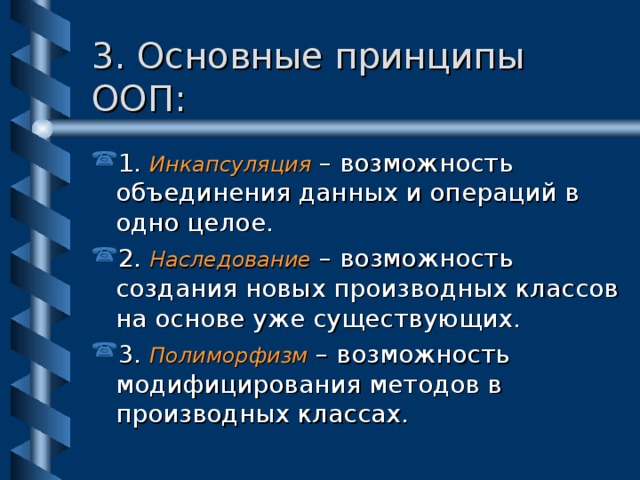 3. Основные принципы ООП: 1. Инкапсуляция – возможность объединения данных и операций в одно целое. 2. Наследование – возможность создания новых производных классов на основе уже существующих. 3. Полиморфизм – возможность модифицирования методов в производных классах. 