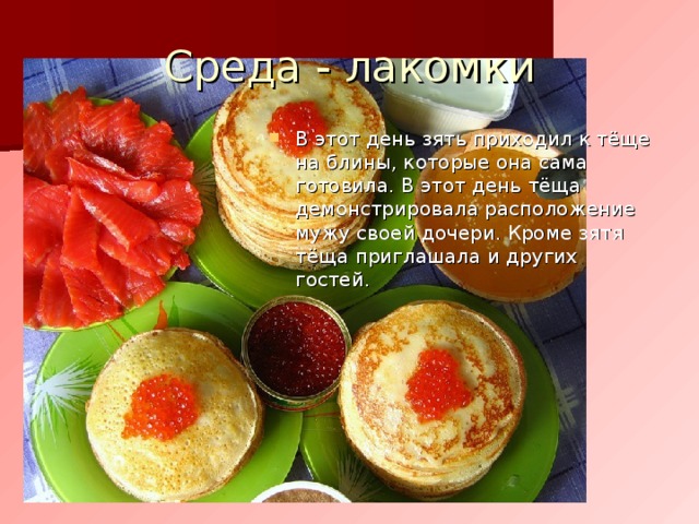 Среда - лакомки В этот день зять приходил к тёще на блины, которые она сама готовила. В этот день тёща демонстрировала расположение мужу своей дочери. Кроме зятя тёща приглашала и других гостей. 
