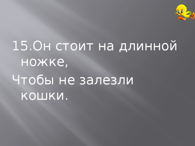 15.Он стоит на длинной ножке, Чтобы не залезли кошки. 