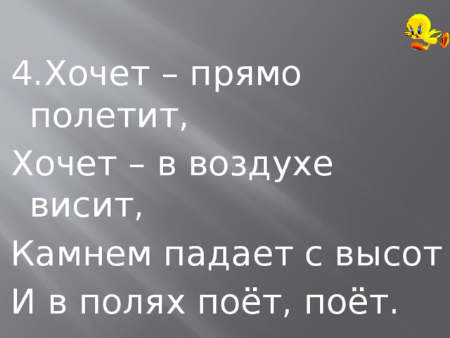 4.Хочет – прямо полетит, Хочет – в воздухе висит, Камнем падает с высот И в полях поёт, поёт. 