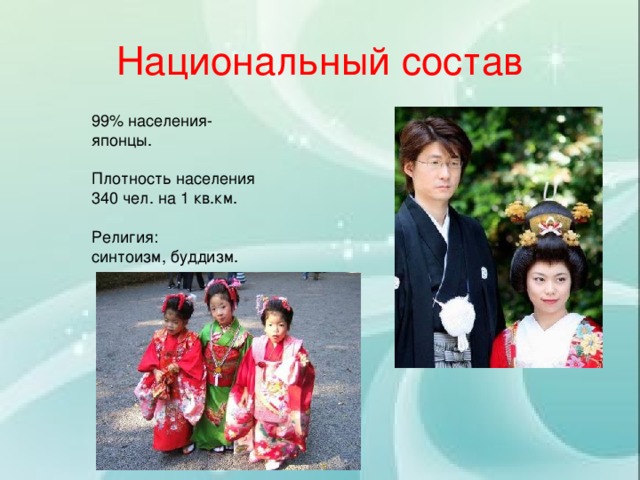 Национальный состав 99% населения- японцы. Плотность населения 340 чел. на 1 кв.км. Религия: синтоизм, буддизм. 