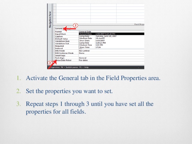 Activate the General tab in the Field Properties area. Set the properties you want to set. Repeat steps 1 through 3 until you have set all the properties for all fields. 