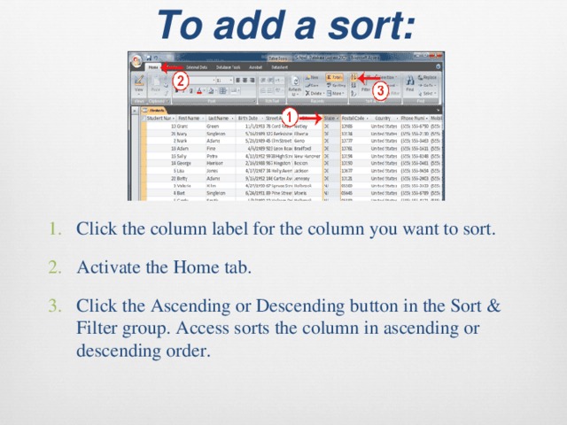To add a sort:   Click the column label for the column you want to sort. Activate the Home tab. Click the Ascending or Descending button in the Sort & Filter group. Access sorts the column in ascending or descending order. 