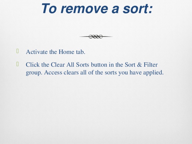 To remove a sort:   Activate the Home tab. Click the Clear All Sorts button in the Sort & Filter group. Access clears all of the sorts you have applied. 