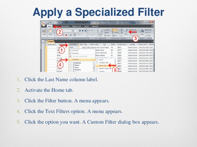 Apply a Specialized Filter   Click the Last Name column label. Activate the Home tab. Click the Filter button. A menu appears. Click the Text Filters option. A menu appears. Click the option you want. A Custom Filter dialog box appears. 