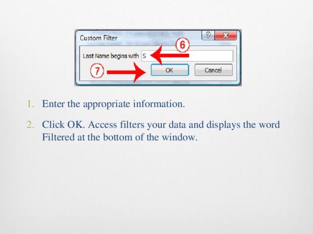 Enter the appropriate information. Click OK. Access filters your data and displays the word Filtered at the bottom of the window. 