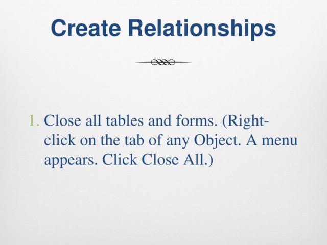  Create Relationships   Close all tables and forms. (Right-click on the tab of any Object. A menu appears. Click Close All.) 
