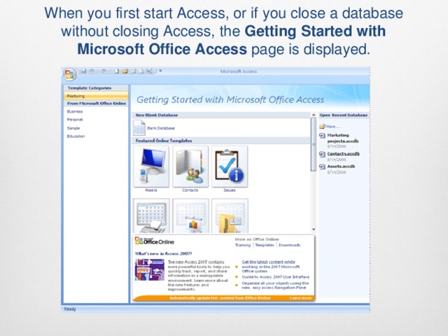 When you first start Access, or if you close a database without closing Access, the  Getting Started with Microsoft Office Access  page is displayed.   
