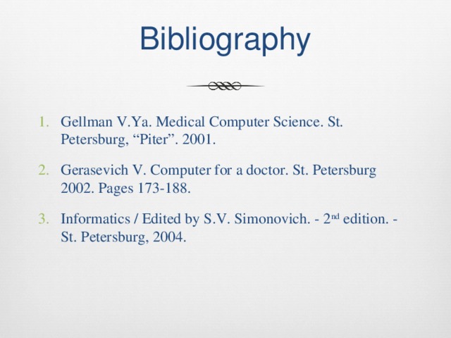 Bibliography Gellman V.Ya. Medical Computer Science. St. Petersburg, “Piter”. 2001. Gerasevich V. Computer for a doctor. St. Petersburg 2002. Pages 173-188. Informatics / Edited by S.V. Simonovich. - 2 nd edition. - St. Petersburg, 2004. 