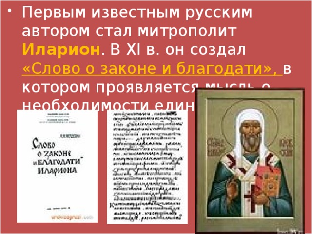 Первым известным русским автором стал митрополит Иларион . В XI в. он создал «Слово о законе и благодати», в котором проявляется мысль о необходимости единства Руси. 