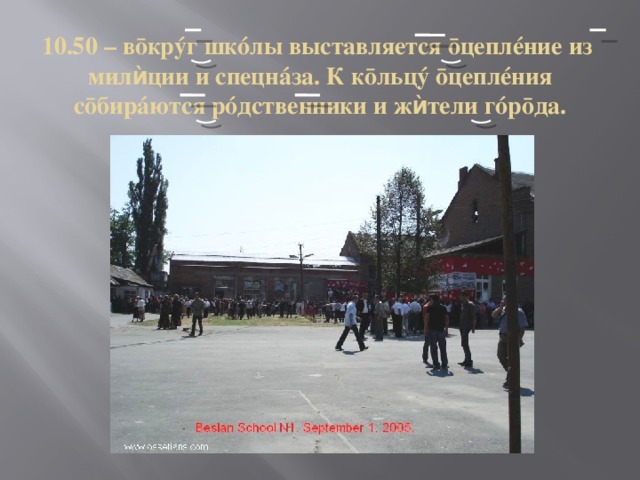 10.50 – вōкрýг шкóлы выставляется ōцеплéние из мил ѝ ции и спецнáза. К кōльцý ōцеплéния сōбирáются рóдственники и ж ѝ тели гóрōда. 